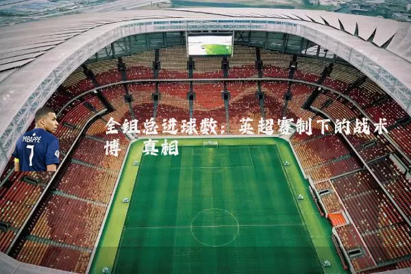 全组总进球数：英超赛制下的战术博弈真相