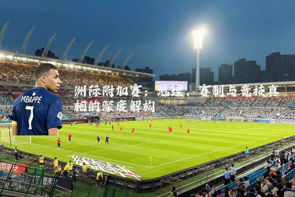 洲际附加赛：地理、赛制与竞技真相的深度解构