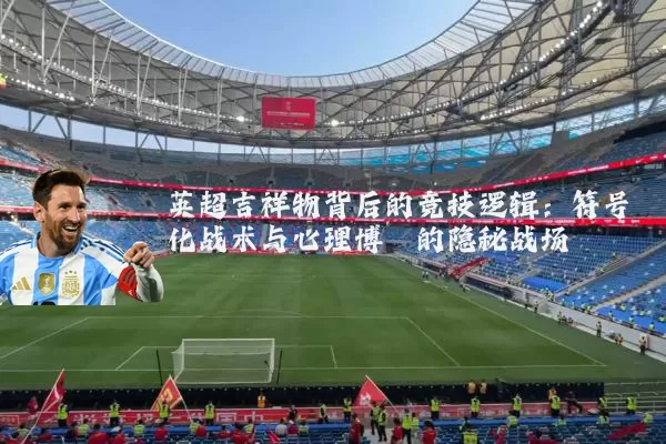 英超吉祥物背后的竞技逻辑：符号化战术与心理博弈的隐秘战场