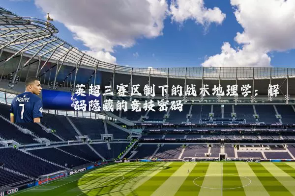 英超三赛区制下的战术地理学:解码隐藏的竞技密码
