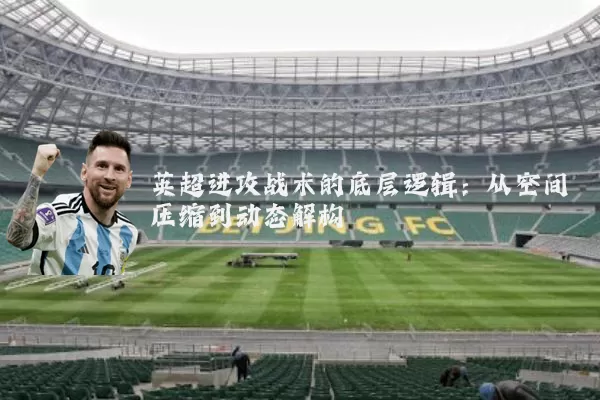 英超进攻战术的底层逻辑:从空间压缩到动态解构