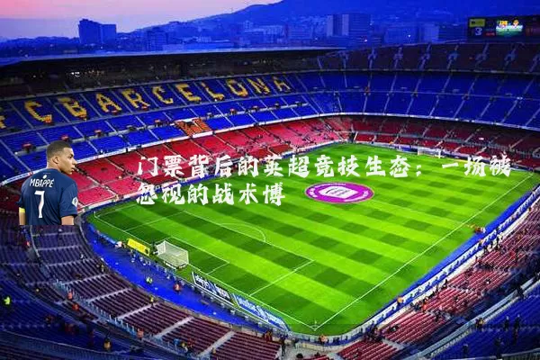 门票背后的英超竞技生态:一场被忽视的战术博弈