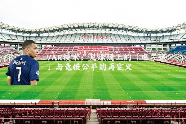 VAR技术:足球场上的「电子眼」与竞技公平的再定义
