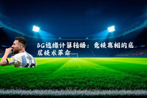 5G边缘计算转播:竞技真相的底层技术革命