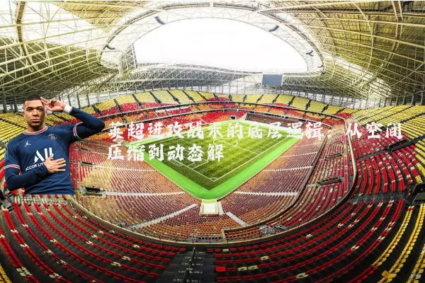 英超进攻战术的底层逻辑：从空间压缩到动态解耦