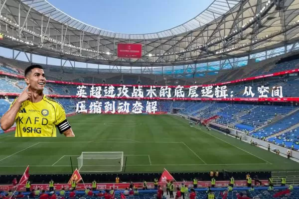 英超进攻战术的底层逻辑：从空间压缩到动态解耦