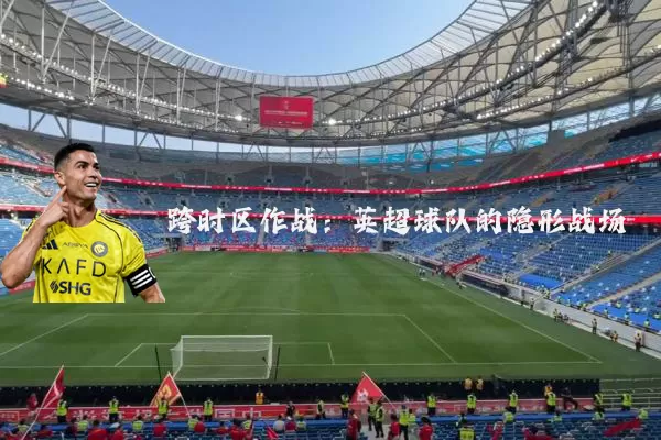 跨时区作战：英超球队的隐形战场