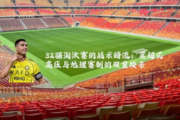 32强淘汰赛的战术暗流：英超式高压与地理赛制的双重绞杀