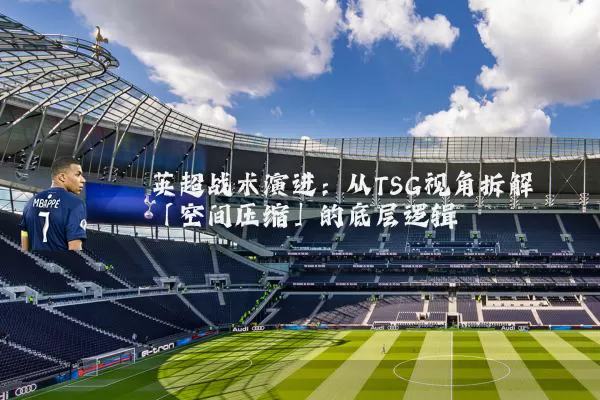 英超战术演进:从TSG视角拆解「空间压缩」的底层逻辑